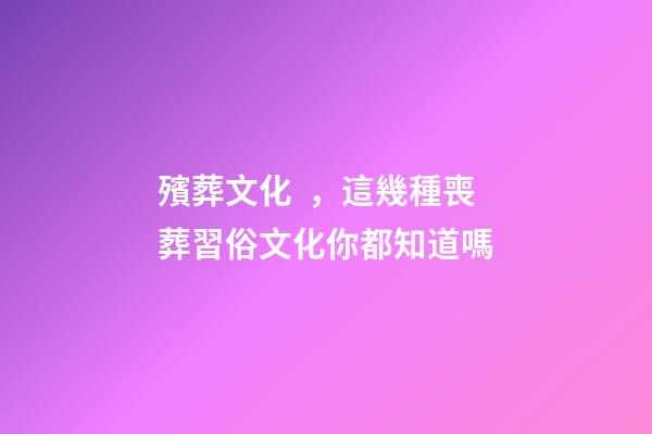 殯葬文化，這幾種喪葬習俗文化你都知道嗎-第1張-觀點-玄機派